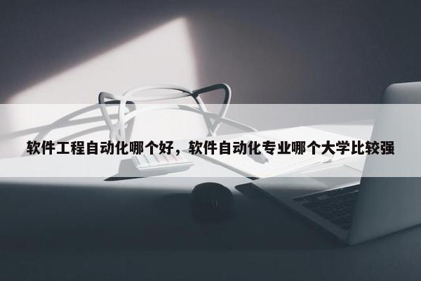 软件工程自动化哪个好，软件自动化专业哪个大学比较强