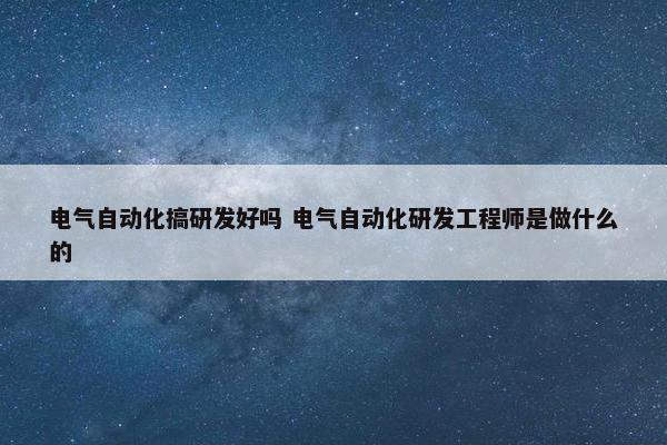 电气自动化搞研发好吗 电气自动化研发工程师是做什么的