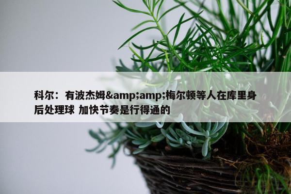 科尔：有波杰姆&amp;梅尔顿等人在库里身后处理球 加快节奏是行得通的