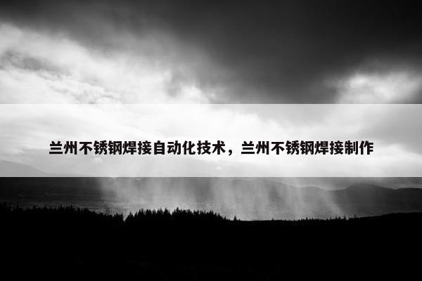 兰州不锈钢焊接自动化技术，兰州不锈钢焊接制作