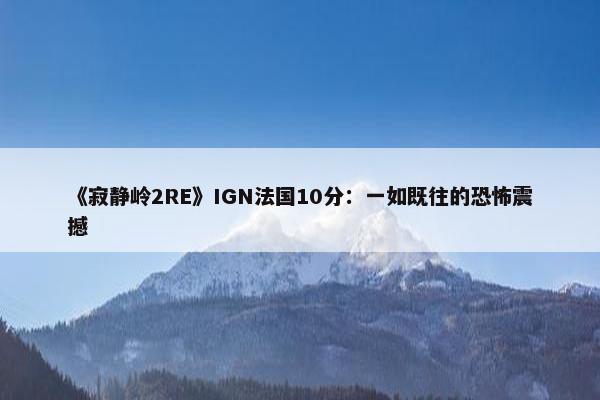 《寂静岭2RE》IGN法国10分：一如既往的恐怖震撼