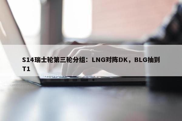 S14瑞士轮第三轮分组：LNG对阵DK，BLG抽到T1