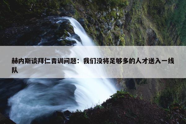 赫内斯谈拜仁青训问题：我们没将足够多的人才送入一线队