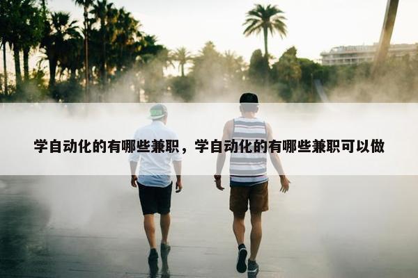 学自动化的有哪些兼职，学自动化的有哪些兼职可以做