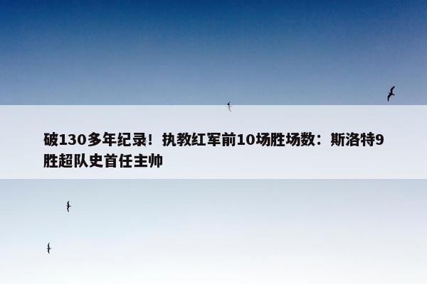 破130多年纪录！执教红军前10场胜场数：斯洛特9胜超队史首任主帅