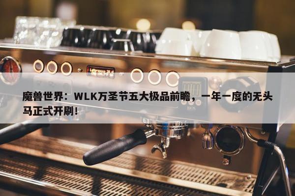 魔兽世界：WLK万圣节五大极品前瞻，一年一度的无头马正式开刷！