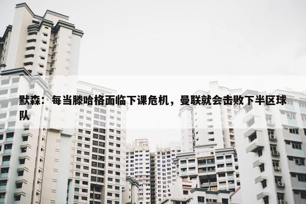 默森：每当滕哈格面临下课危机，曼联就会击败下半区球队