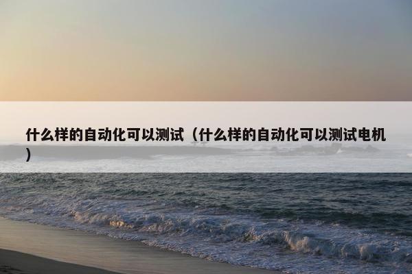 什么样的自动化可以测试（什么样的自动化可以测试电机）