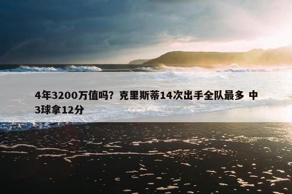 4年3200万值吗？克里斯蒂14次出手全队最多 中3球拿12分