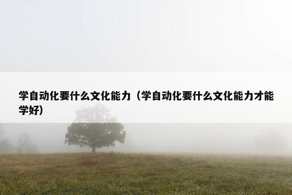 学自动化要什么文化能力（学自动化要什么文化能力才能学好）