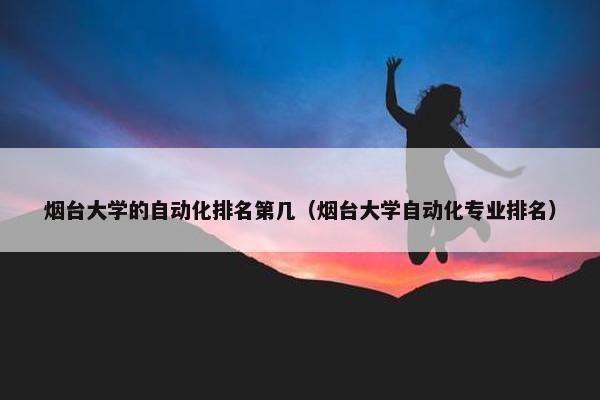 烟台大学的自动化排名第几（烟台大学自动化专业排名）