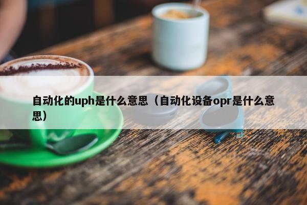 自动化的uph是什么意思（自动化设备opr是什么意思）