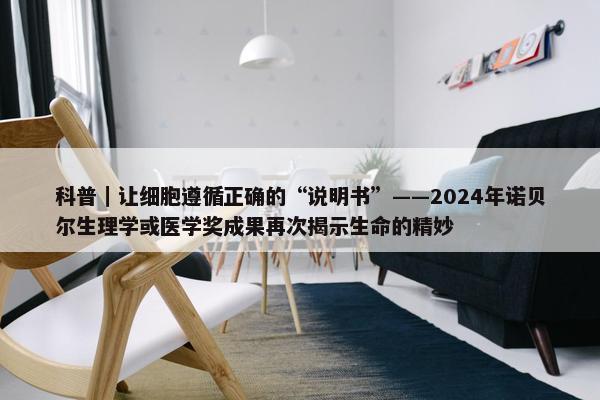 科普｜让细胞遵循正确的“说明书”——2024年诺贝尔生理学或医学奖成果再次揭示生命的精妙