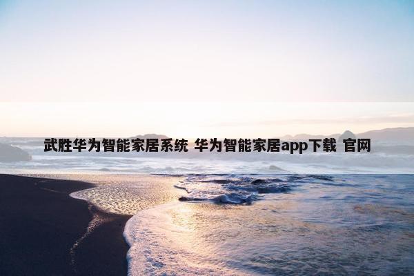 武胜华为智能家居系统 华为智能家居app下载 官网