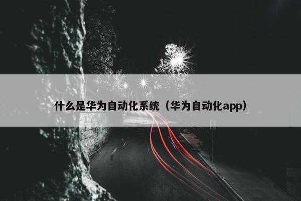 什么是华为自动化系统（华为自动化app）