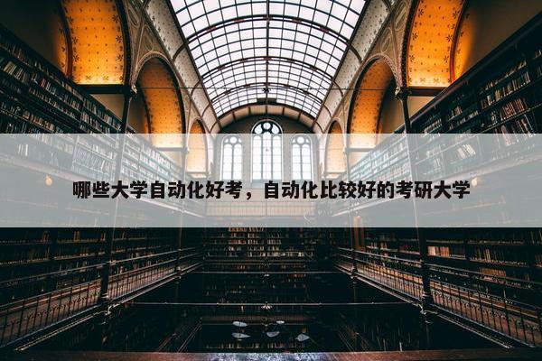 哪些大学自动化好考，自动化比较好的考研大学