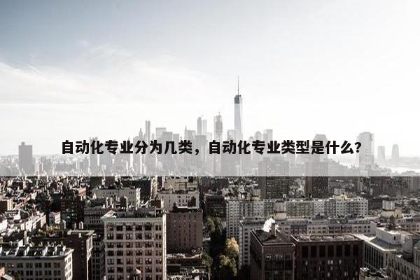 自动化专业分为几类，自动化专业类型是什么?