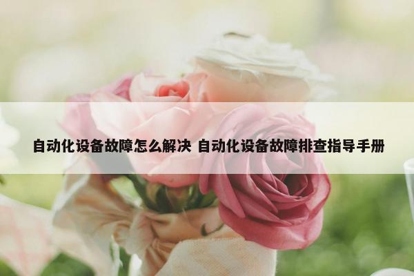 自动化设备故障怎么解决 自动化设备故障排查指导手册