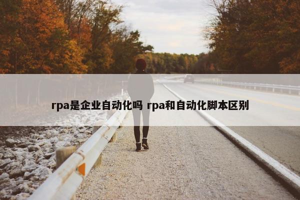 rpa是企业自动化吗 rpa和自动化脚本区别