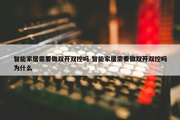 智能家居需要做双开双控吗 智能家居需要做双开双控吗为什么