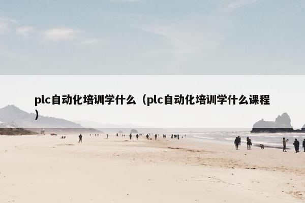 plc自动化培训学什么（plc自动化培训学什么课程）