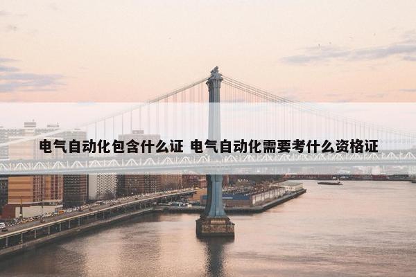 电气自动化包含什么证 电气自动化需要考什么资格证