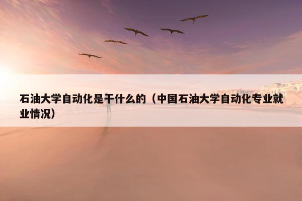 石油大学自动化是干什么的（中国石油大学自动化专业就业情况）