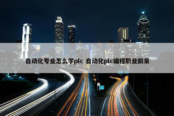 自动化专业怎么学plc 自动化plc编程职业前景