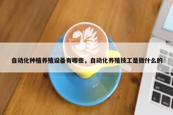 自动化种植养殖设备有哪些，自动化养殖技工是做什么的