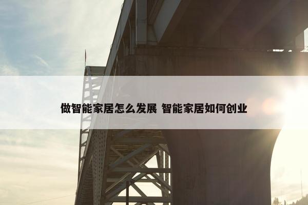 做智能家居怎么发展 智能家居如何创业