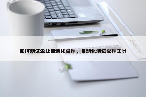 如何测试企业自动化管理，自动化测试管理工具