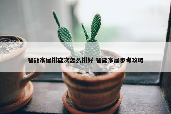 智能家居排座次怎么排好 智能家居参考攻略