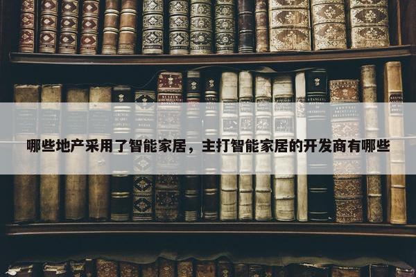 哪些地产采用了智能家居，主打智能家居的开发商有哪些