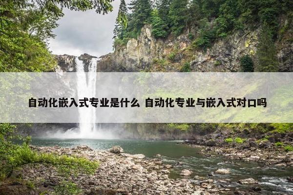 自动化嵌入式专业是什么 自动化专业与嵌入式对口吗