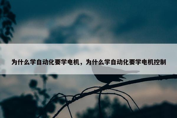 为什么学自动化要学电机，为什么学自动化要学电机控制