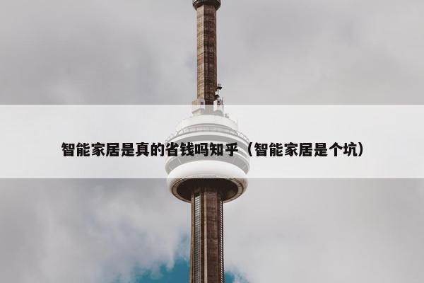 智能家居是真的省钱吗知乎（智能家居是个坑）