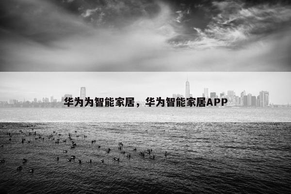 华为为智能家居，华为智能家居APP