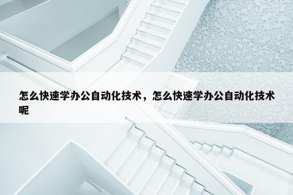 怎么快速学办公自动化技术，怎么快速学办公自动化技术呢