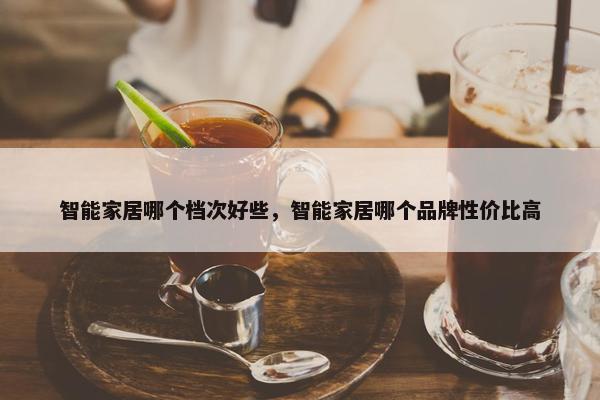 智能家居哪个档次好些，智能家居哪个品牌性价比高