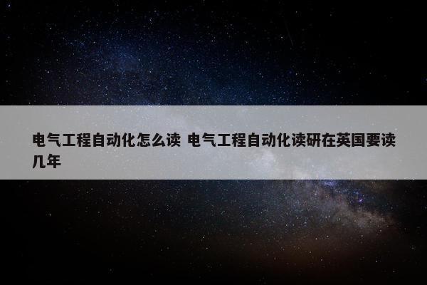 电气工程自动化怎么读 电气工程自动化读研在英国要读几年