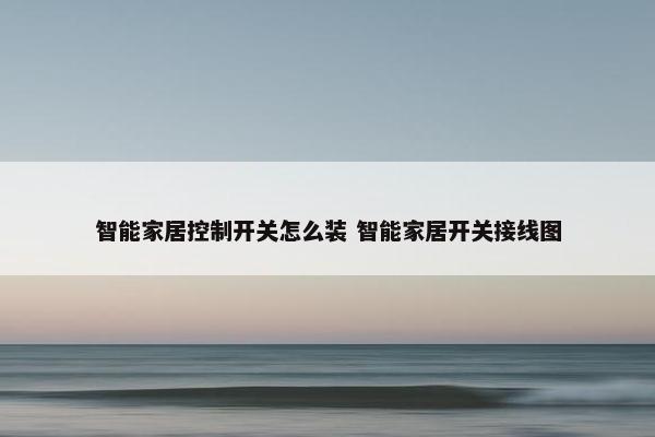 智能家居控制开关怎么装 智能家居开关接线图