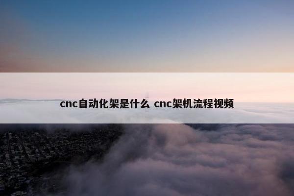 cnc自动化架是什么 cnc架机流程视频