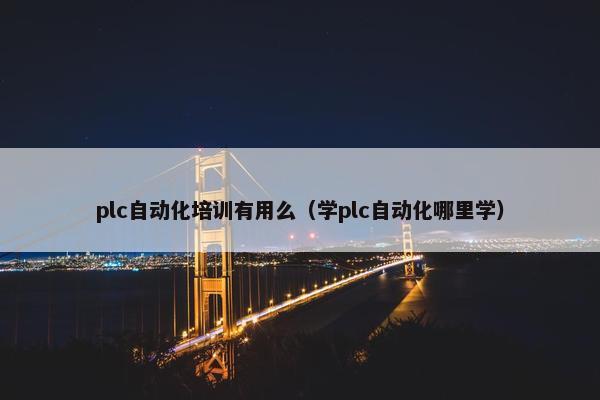 plc自动化培训有用么（学plc自动化哪里学）