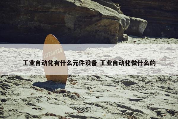 工业自动化有什么元件设备 工业自动化做什么的