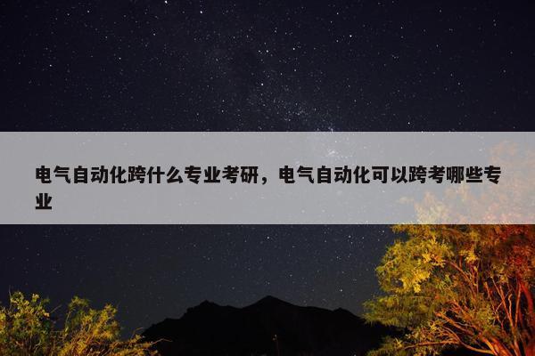 电气自动化跨什么专业考研，电气自动化可以跨考哪些专业