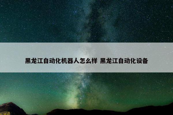 黑龙江自动化机器人怎么样 黑龙江自动化设备