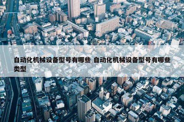 自动化机械设备型号有哪些 自动化机械设备型号有哪些类型