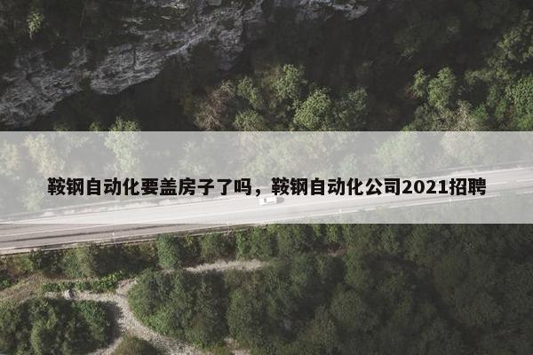 鞍钢自动化要盖房子了吗，鞍钢自动化公司2021招聘