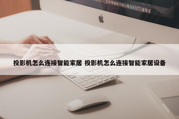 投影机怎么连接智能家居 投影机怎么连接智能家居设备