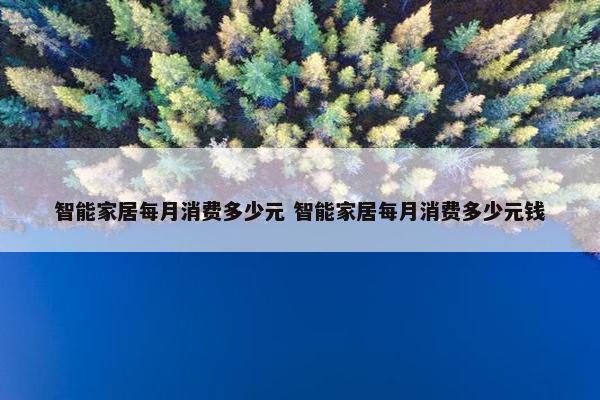 智能家居每月消费多少元 智能家居每月消费多少元钱